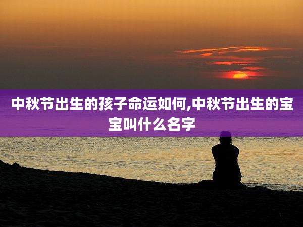 中秋节出生的孩子命运如何,中秋节出生的宝宝叫什么名字