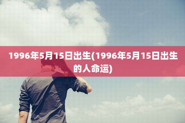 1996年5月15日出生(1996年5月15日出生的人命运)