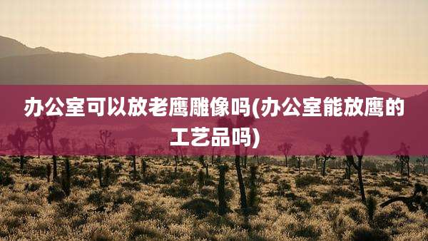 办公室可以放老鹰雕像吗(办公室能放鹰的工艺品吗)