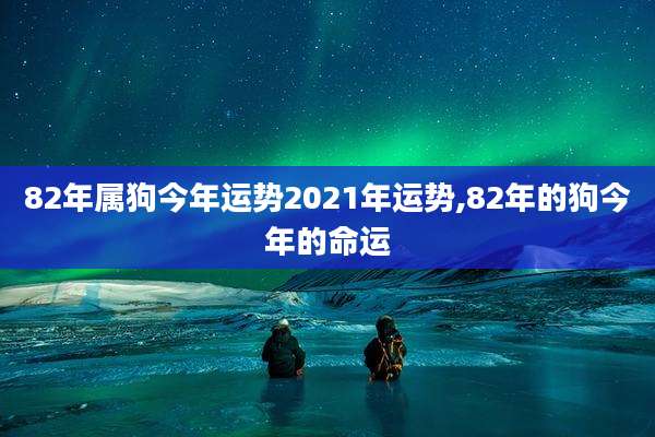 82年属狗今年运势2021年运势,82年的狗今年的命运