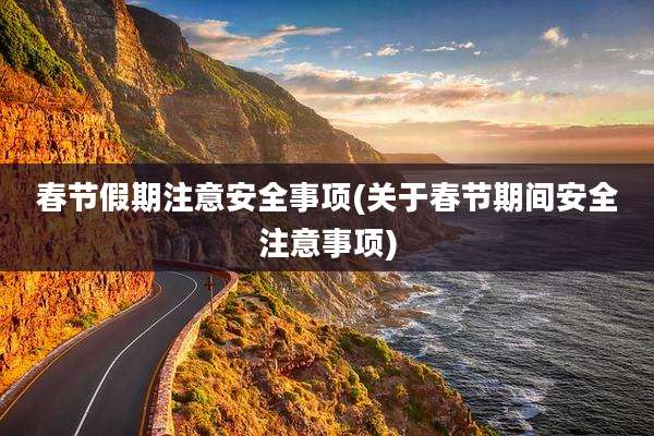 春节假期注意安全事项(关于春节期间安全注意事项)