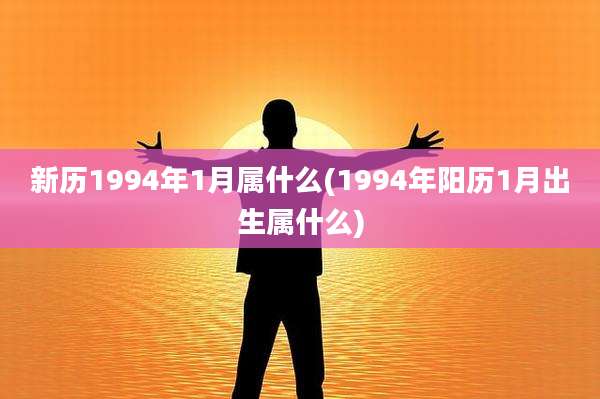 新历1994年1月属什么(1994年阳历1月出生属什么)