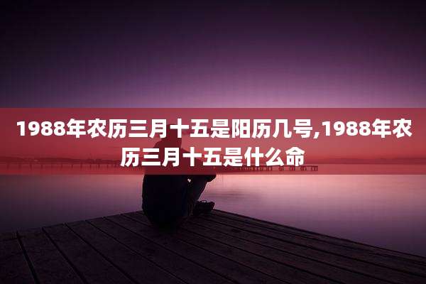 1988年农历三月十五是阳历几号,1988年农历三月十五是什么命