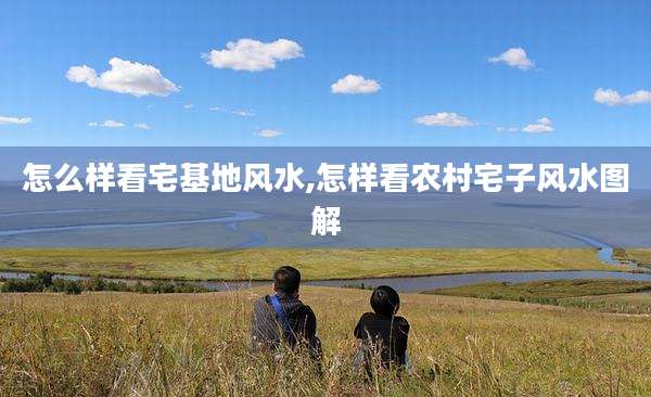 怎么样看宅基地风水,怎样看农村宅子风水图解