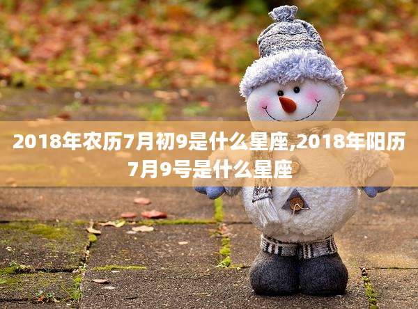 2018年农历7月初9是什么星座,2018年阳历7月9号是什么星座