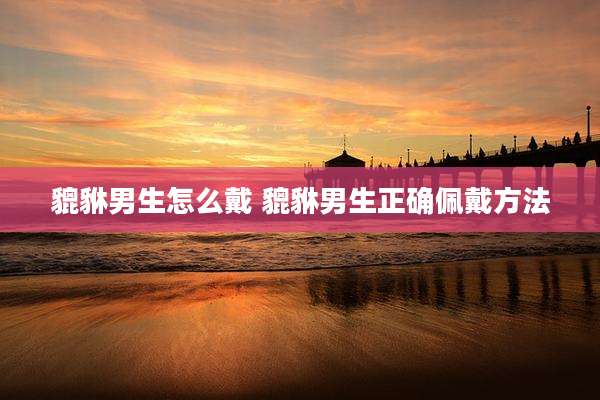 貔貅男生怎么戴 貔貅男生正确佩戴方法