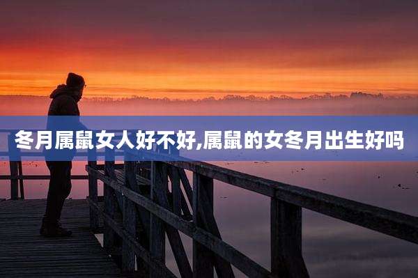 冬月属鼠女人好不好,属鼠的女冬月出生好吗