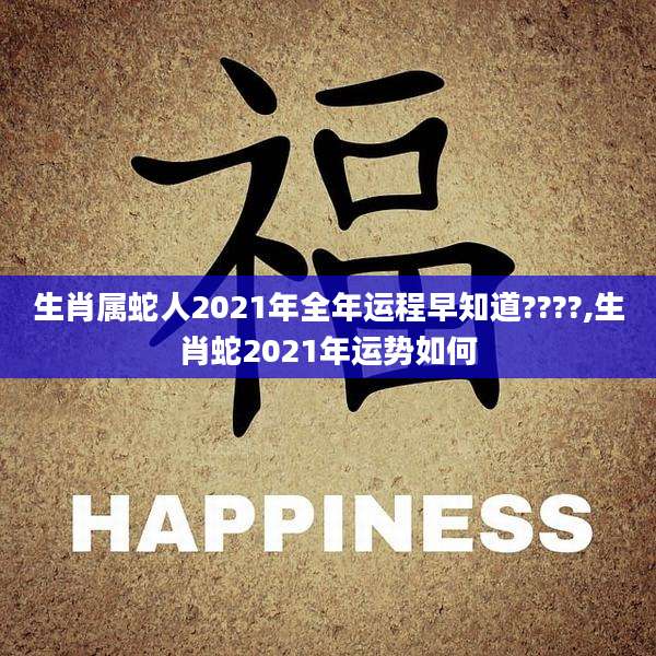 生肖属蛇人2021年全年运程早知道????,生肖蛇2021年运势如何