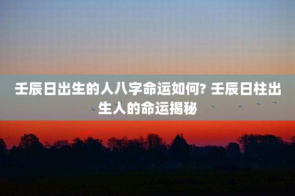壬辰日出生的人八字命运如何? 壬辰日柱出生人的命运揭秘
