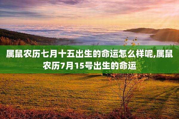 属鼠农历七月十五出生的命运怎么样呢,属鼠农历7月15号出生的命运
