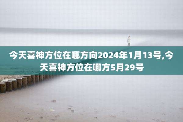 今天喜神方位在哪方向2024年1月13号,今天喜神方位在哪方5月29号