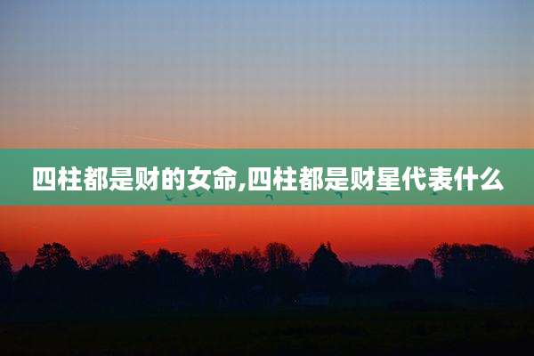 四柱都是财的女命,四柱都是财星代表什么