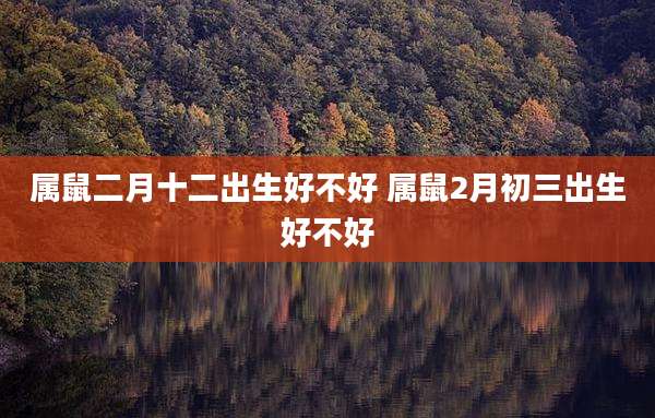 属鼠二月十二出生好不好 属鼠2月初三出生好不好