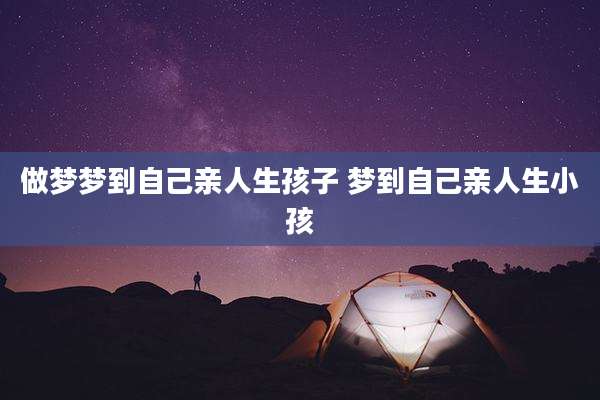 做梦梦到自己亲人生孩子 梦到自己亲人生小孩