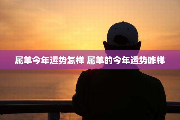 属羊今年运势怎样 属羊的今年运势咋样