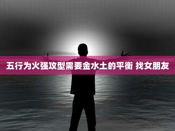 五行为火强攻型需要金水土的平衡 找女朋友