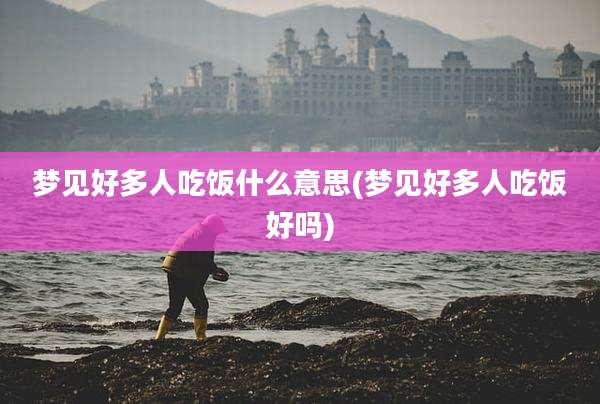 梦见好多人吃饭什么意思(梦见好多人吃饭好吗)