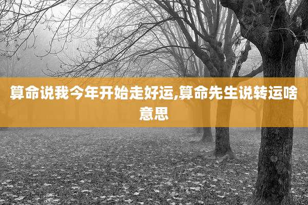 算命说我今年开始走好运,算命先生说转运啥意思