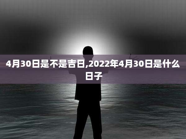 4月30日是不是吉日,2022年4月30日是什么日子