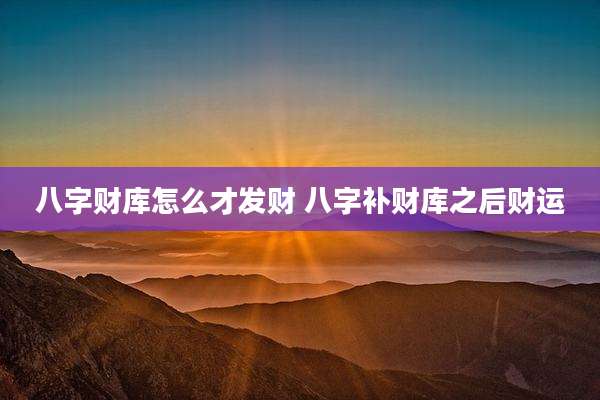 八字财库怎么才发财 八字补财库之后财运