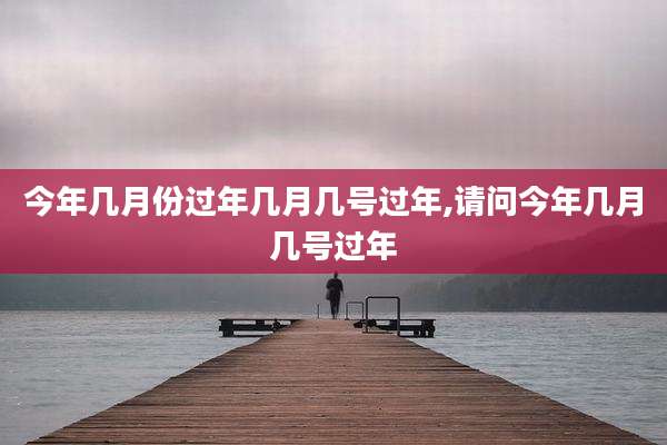 今年几月份过年几月几号过年,请问今年几月几号过年