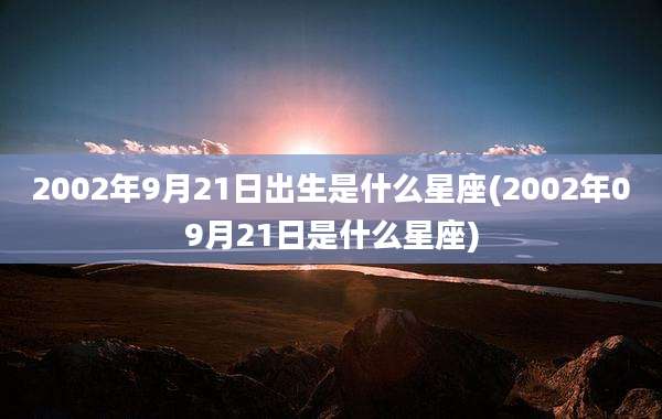 2002年9月21日出生是什么星座(2002年09月21日是什么星座)
