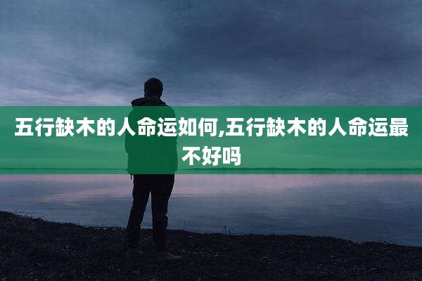 五行缺木的人命运如何,五行缺木的人命运最不好吗