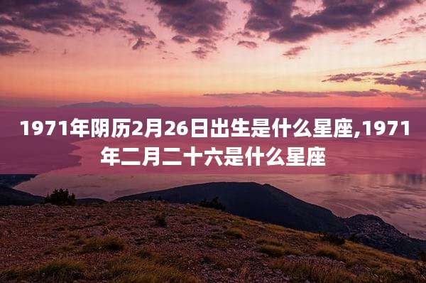 1971年阴历2月26日出生是什么星座,1971年二月二十六是什么星座