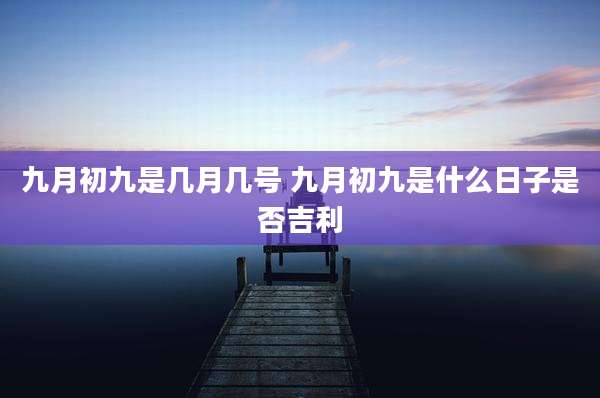 九月初九是几月几号 九月初九是什么日子是否吉利