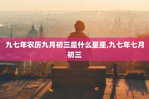 九七年农历九月初三是什么星座,九七年七月初三