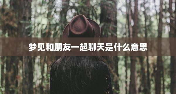 梦见和朋友一起聊天是什么意思