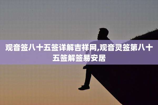 观音签八十五签详解吉祥网,观音灵签第八十五签解签易安居