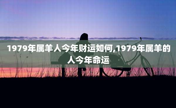 1979年属羊人今年财运如何,1979年属羊的人今年命运