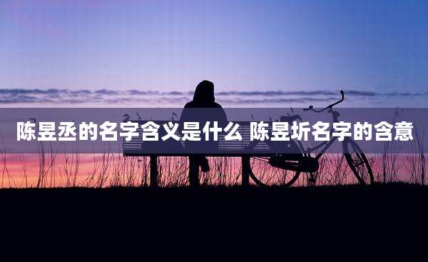 陈昱丞的名字含义是什么 陈昱圻名字的含意