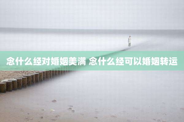 念什么经对婚姻美满 念什么经可以婚姻转运