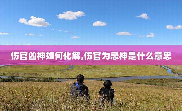 伤官凶神如何化解,伤官为忌神是什么意思