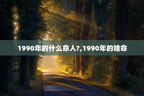 1990年的什么命人?,1990年的啥命