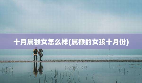 十月属猴女怎么样(属猴的女孩十月份)