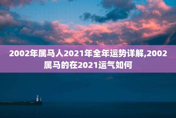 2002年属马人2021年全年运势详解,2002属马的在2021运气如何