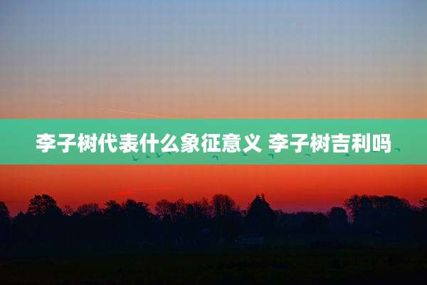 李子树代表什么象征意义 李子树吉利吗