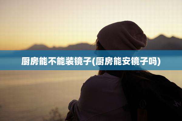 厨房能不能装镜子(厨房能安镜子吗)