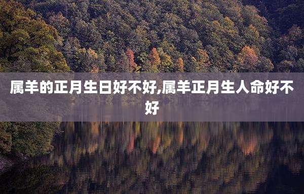 属羊的正月生日好不好,属羊正月生人命好不好