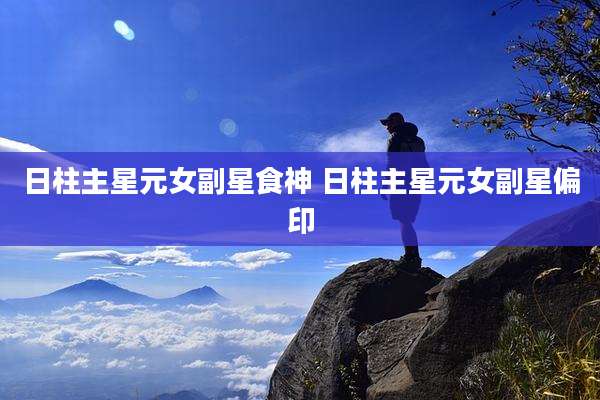 日柱主星元女副星食神 日柱主星元女副星偏印