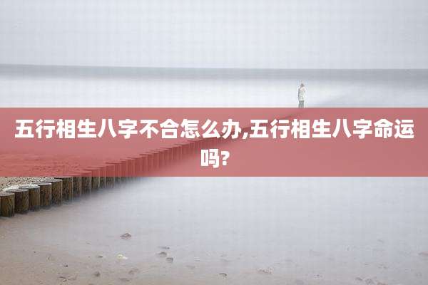 五行相生八字不合怎么办,五行相生八字命运吗?