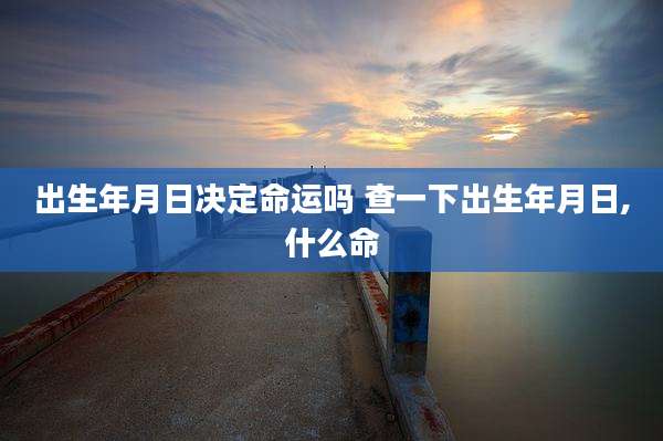 出生年月日决定命运吗 查一下出生年月日,什么命