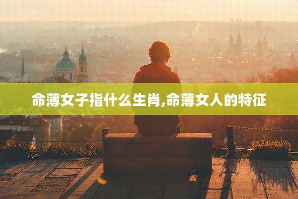 命薄女子指什么生肖,命薄女人的特征