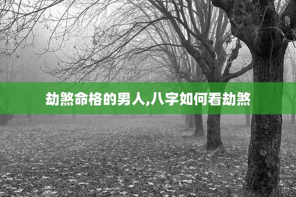 劫煞命格的男人,八字如何看劫煞