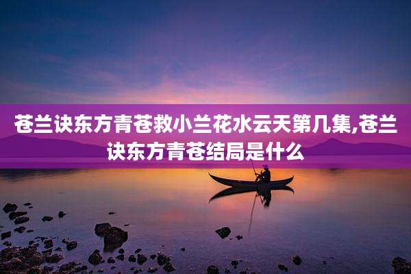 苍兰诀东方青苍救小兰花水云天第几集,苍兰诀东方青苍结局是什么