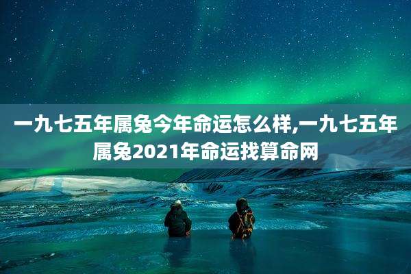 一九七五年属兔今年命运怎么样,一九七五年属兔2021年命运找算命网