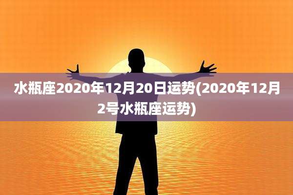 水瓶座2020年12月20日运势(2020年12月2号水瓶座运势)